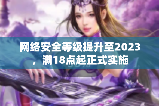 网络安全等级提升至2023，满18点起正式实施