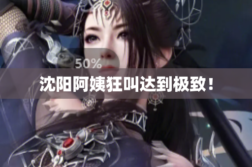 沈阳阿姨狂叫达到极致！