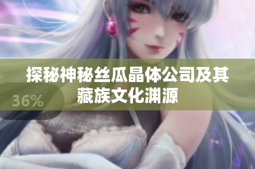 探秘神秘丝瓜晶体公司及其藏族文化渊源