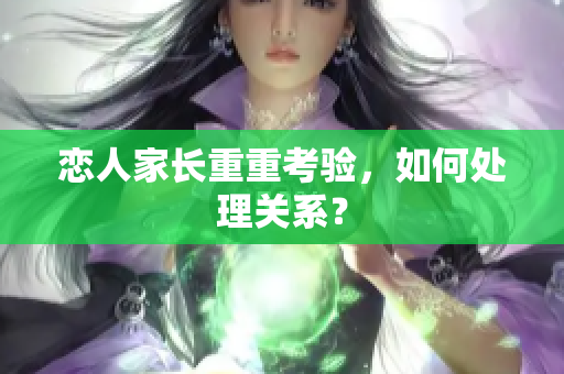 恋人家长重重考验，如何处理关系？