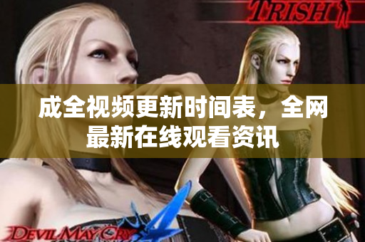 成全视频更新时间表，全网最新在线观看资讯
