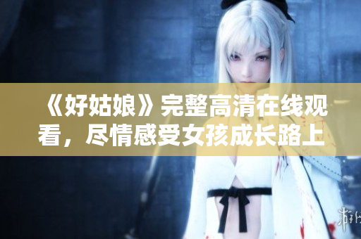 《好姑娘》完整高清在线观看，尽情感受女孩成长路上的艰辛与收获