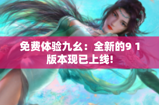 免费体验九幺：全新的9 1版本现已上线!