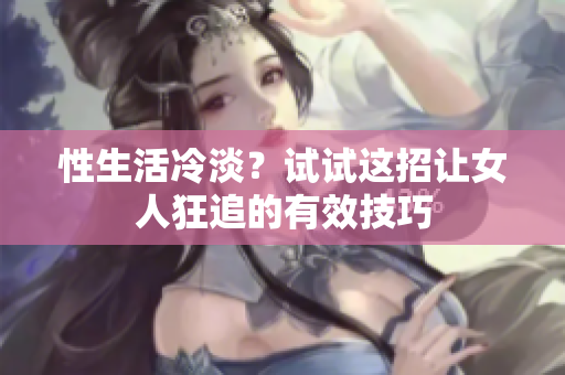 性生活冷淡？试试这招让女人狂追的有效技巧