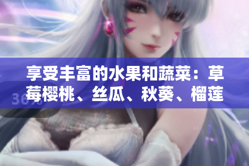 享受丰富的水果和蔬菜：草莓樱桃、丝瓜、秋葵、榴莲、黄瓜大全