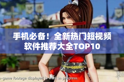 手机必备！全新热门短视频软件推荐大全TOP10