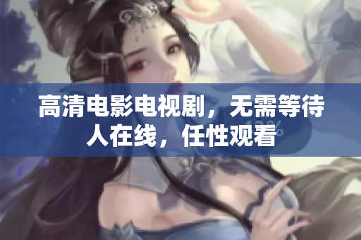 高清电影电视剧，无需等待人在线，任性观看