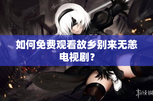 如何免费观看故乡别来无恙电视剧？