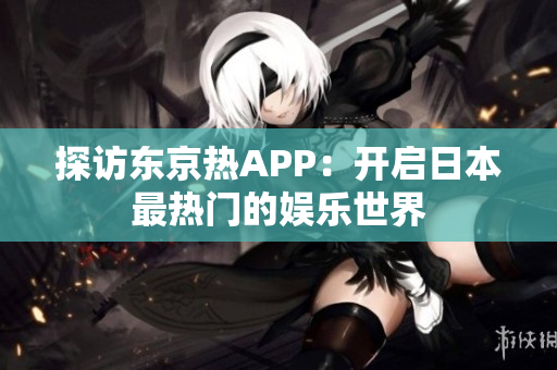 探访东京热APP：开启日本最热门的娱乐世界