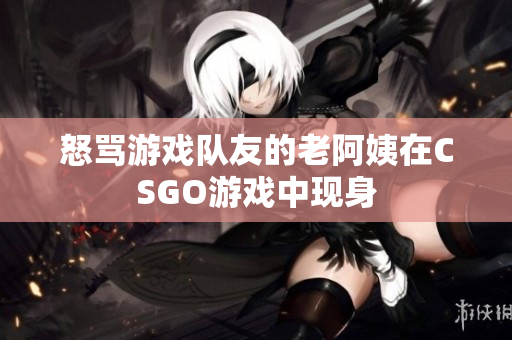 怒骂游戏队友的老阿姨在CSGO游戏中现身