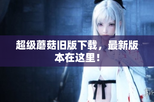 超级蘑菇旧版下载，最新版本在这里！