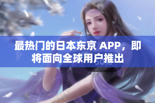 最热门的日本东京 APP，即将面向全球用户推出
