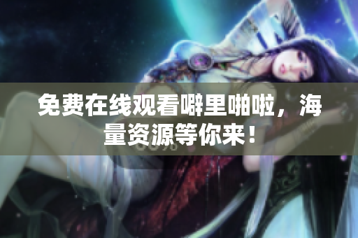 免费在线观看噼里啪啦，海量资源等你来！