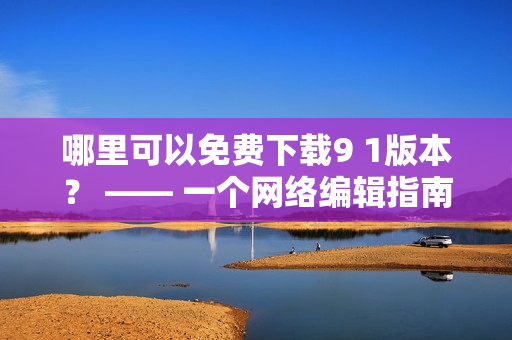 哪里可以免费下载9 1版本？ —— 一个网络编辑指南