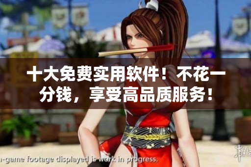 十大免费实用软件！不花一分钱，享受高品质服务！