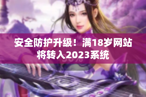 安全防护升级！满18岁网站将转入2023系统