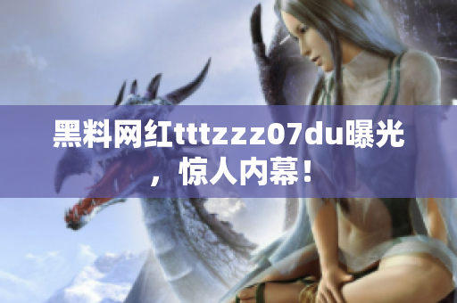 黑料网红tttzzz07du曝光，惊人内幕！