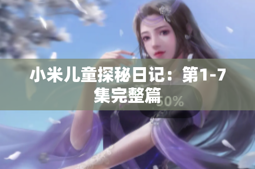 小米儿童探秘日记：第1-7集完整篇