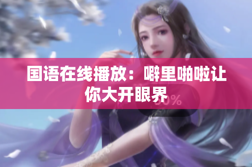 国语在线播放：噼里啪啦让你大开眼界