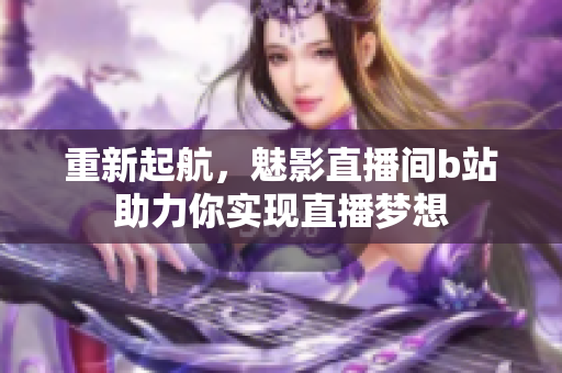 重新起航，魅影直播间b站助力你实现直播梦想