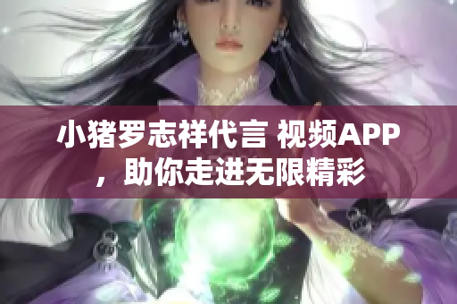 小猪罗志祥代言 视频APP，助你走进无限精彩