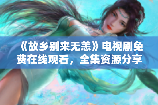 《故乡别来无恙》电视剧免费在线观看，全集资源分享！