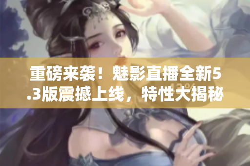 重磅来袭！魅影直播全新5.3版震撼上线，特性大揭秘！