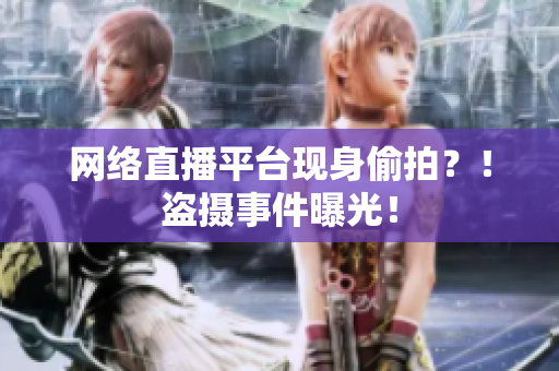 网络直播平台现身偷拍？！盗摄事件曝光！