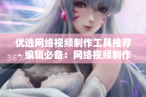 优选网络视频制作工具推荐 - 编辑必备：网络视频制作推荐TOP5