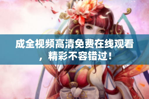 成全视频高清免费在线观看，精彩不容错过！