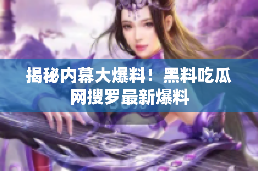 揭秘内幕大爆料！黑料吃瓜网搜罗最新爆料