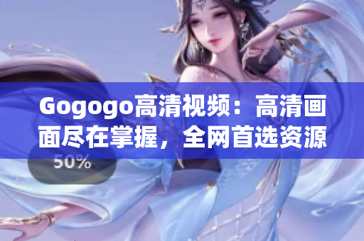 Gogogo高清视频：高清画面尽在掌握，全网首选资源大揭秘！