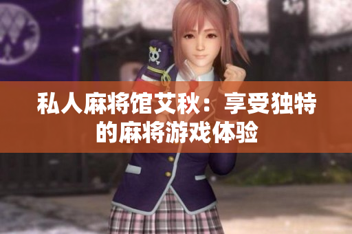 私人麻将馆艾秋：享受独特的麻将游戏体验
