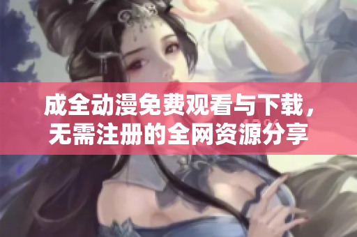 成全动漫免费观看与下载，无需注册的全网资源分享