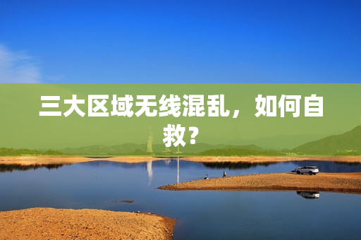 三大区域无线混乱，如何自救？