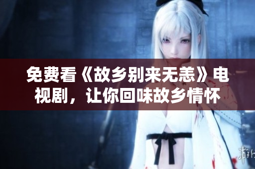 免费看《故乡别来无恙》电视剧，让你回味故乡情怀