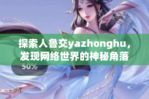 探索人鲁交yazhonghu，发现网络世界的神秘角落