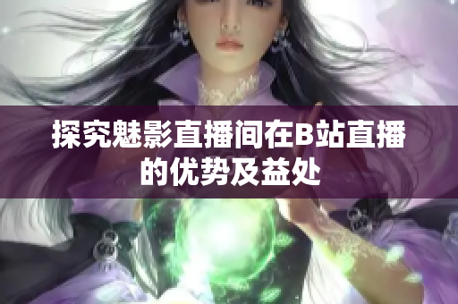 探究魅影直播间在B站直播的优势及益处