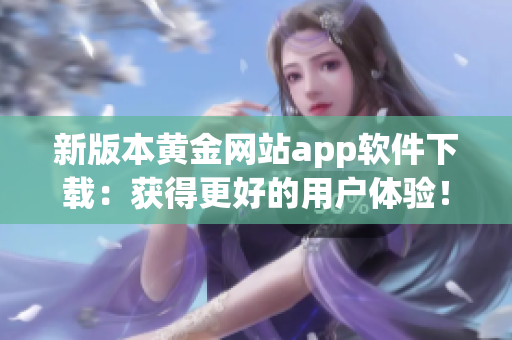 新版本黄金网站app软件下载：获得更好的用户体验！