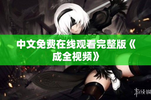 中文免费在线观看完整版《成全视频》
