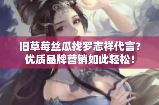 旧草莓丝瓜找罗志祥代言？优质品牌营销如此轻松！