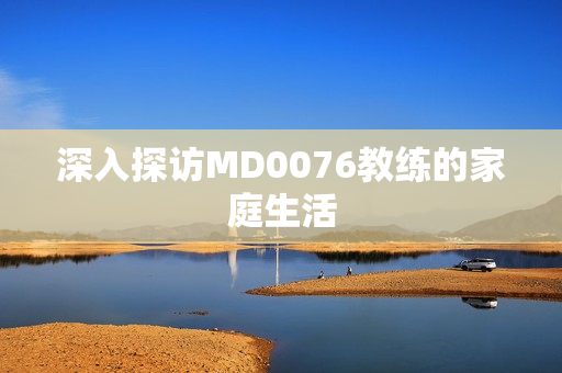 深入探访MD0076教练的家庭生活
