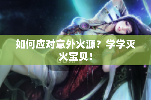 如何应对意外火源？学学灭火宝贝！
