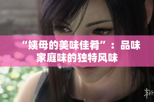 “姨母的美味佳肴”：品味家庭味的独特风味