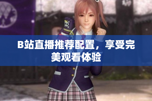 B站直播推荐配置，享受完美观看体验
