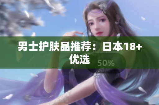男士护肤品推荐：日本18+优选