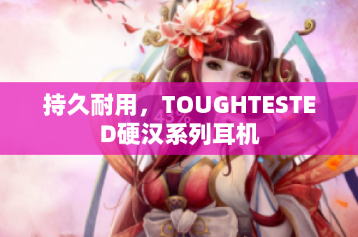 持久耐用，TOUGHTESTED硬汉系列耳机