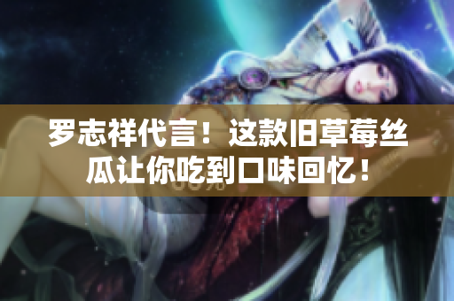 罗志祥代言！这款旧草莓丝瓜让你吃到口味回忆！