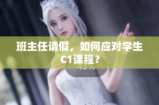 班主任请假，如何应对学生C1课程？