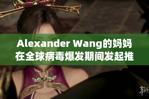 Alexander Wang的妈妈在全球病毒爆发期间发起推特行动